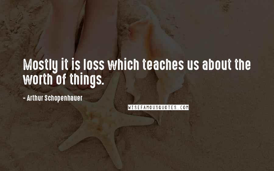 Arthur Schopenhauer Quotes: Mostly it is loss which teaches us about the worth of things.