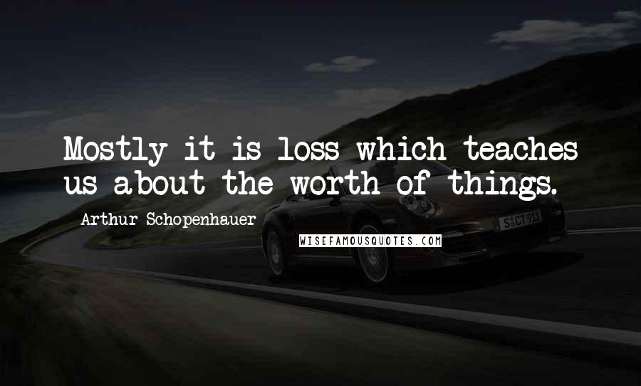 Arthur Schopenhauer Quotes: Mostly it is loss which teaches us about the worth of things.