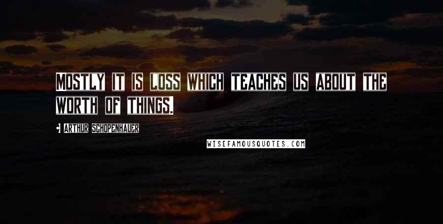 Arthur Schopenhauer Quotes: Mostly it is loss which teaches us about the worth of things.