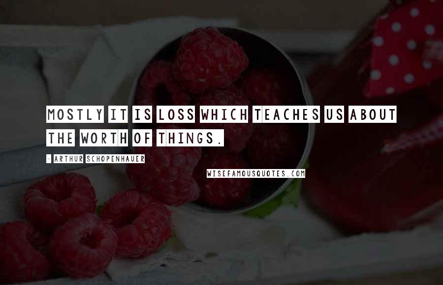 Arthur Schopenhauer Quotes: Mostly it is loss which teaches us about the worth of things.