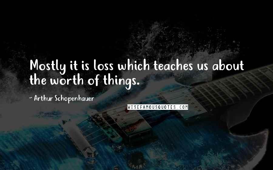 Arthur Schopenhauer Quotes: Mostly it is loss which teaches us about the worth of things.