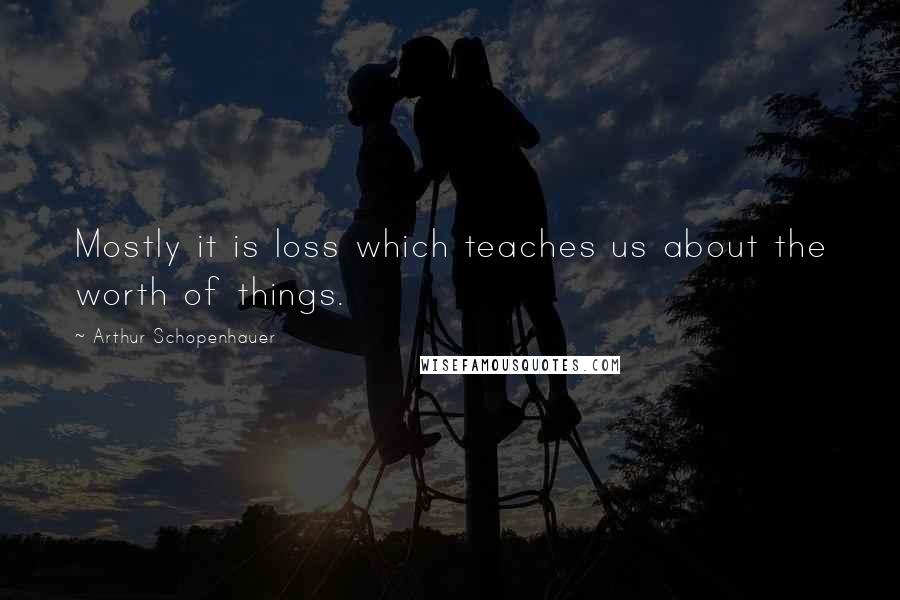 Arthur Schopenhauer Quotes: Mostly it is loss which teaches us about the worth of things.