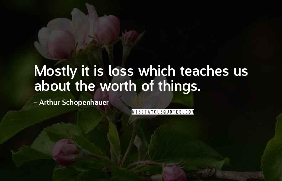 Arthur Schopenhauer Quotes: Mostly it is loss which teaches us about the worth of things.