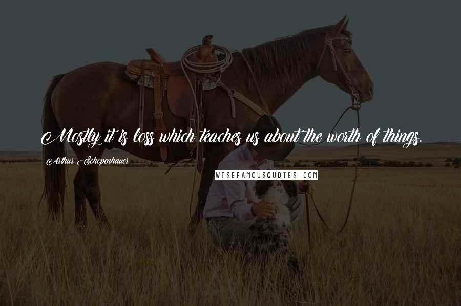 Arthur Schopenhauer Quotes: Mostly it is loss which teaches us about the worth of things.