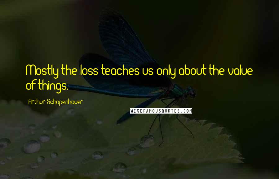 Arthur Schopenhauer Quotes: Mostly the loss teaches us only about the value of things.