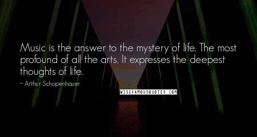 Arthur Schopenhauer Quotes: Music is the answer to the mystery of life. The most profound of all the arts, It expresses the deepest thoughts of life.