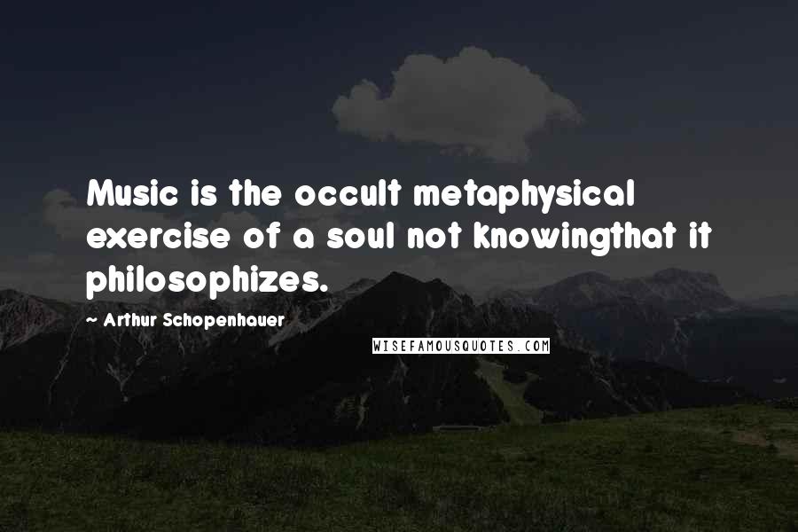 Arthur Schopenhauer Quotes: Music is the occult metaphysical exercise of a soul not knowingthat it philosophizes.