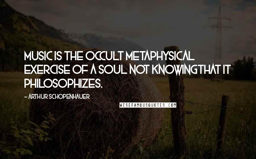 Arthur Schopenhauer Quotes: Music is the occult metaphysical exercise of a soul not knowingthat it philosophizes.