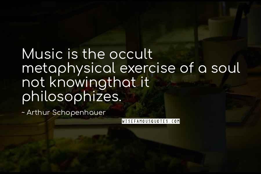 Arthur Schopenhauer Quotes: Music is the occult metaphysical exercise of a soul not knowingthat it philosophizes.