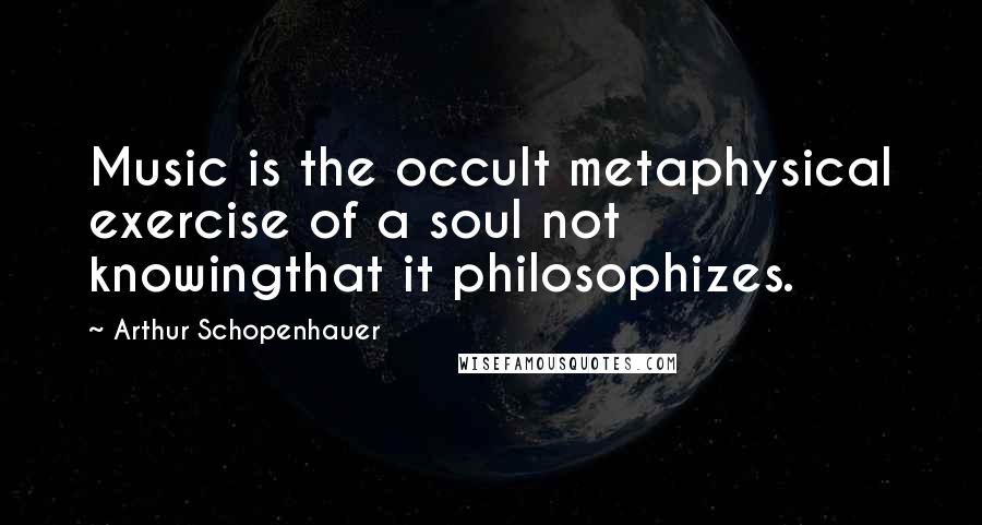 Arthur Schopenhauer Quotes: Music is the occult metaphysical exercise of a soul not knowingthat it philosophizes.