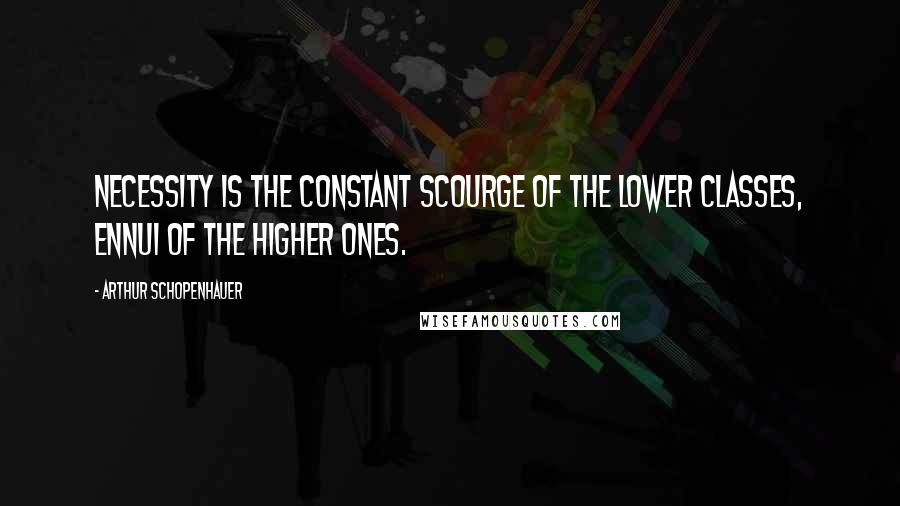 Arthur Schopenhauer Quotes: Necessity is the constant scourge of the lower classes, ennui of the higher ones.