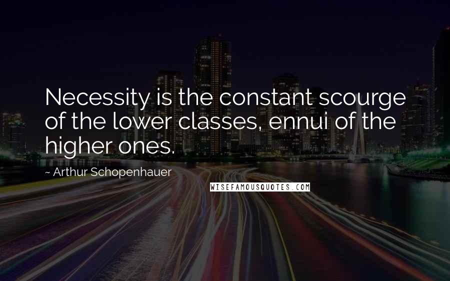 Arthur Schopenhauer Quotes: Necessity is the constant scourge of the lower classes, ennui of the higher ones.