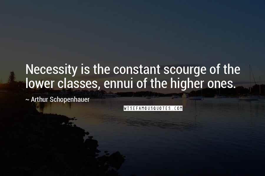 Arthur Schopenhauer Quotes: Necessity is the constant scourge of the lower classes, ennui of the higher ones.