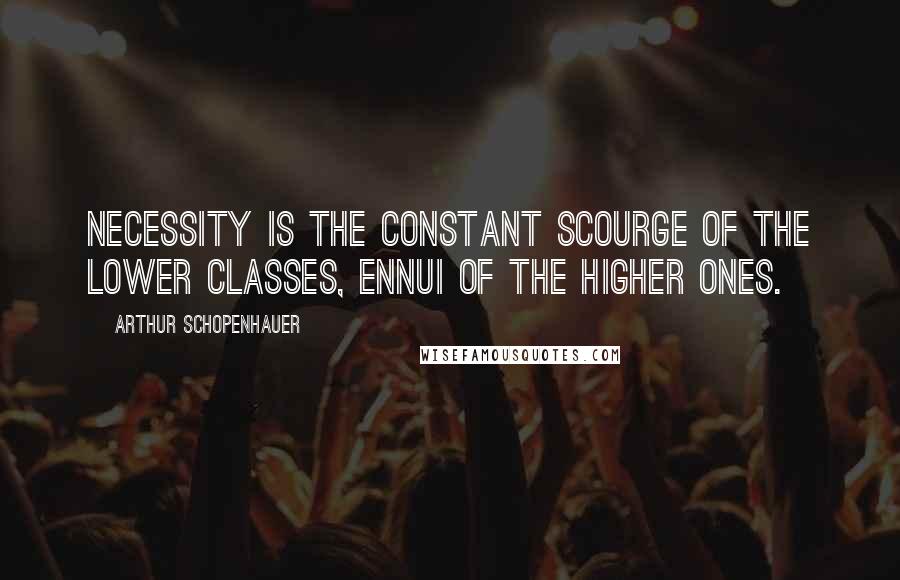 Arthur Schopenhauer Quotes: Necessity is the constant scourge of the lower classes, ennui of the higher ones.