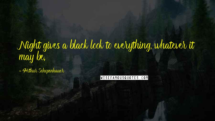 Arthur Schopenhauer Quotes: Night gives a black look to everything, whatever it may be.