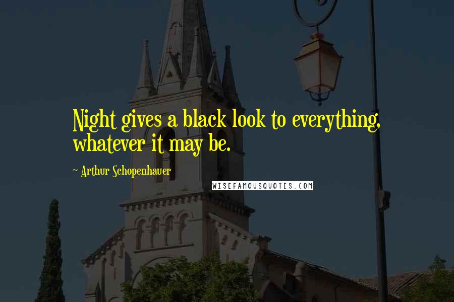 Arthur Schopenhauer Quotes: Night gives a black look to everything, whatever it may be.