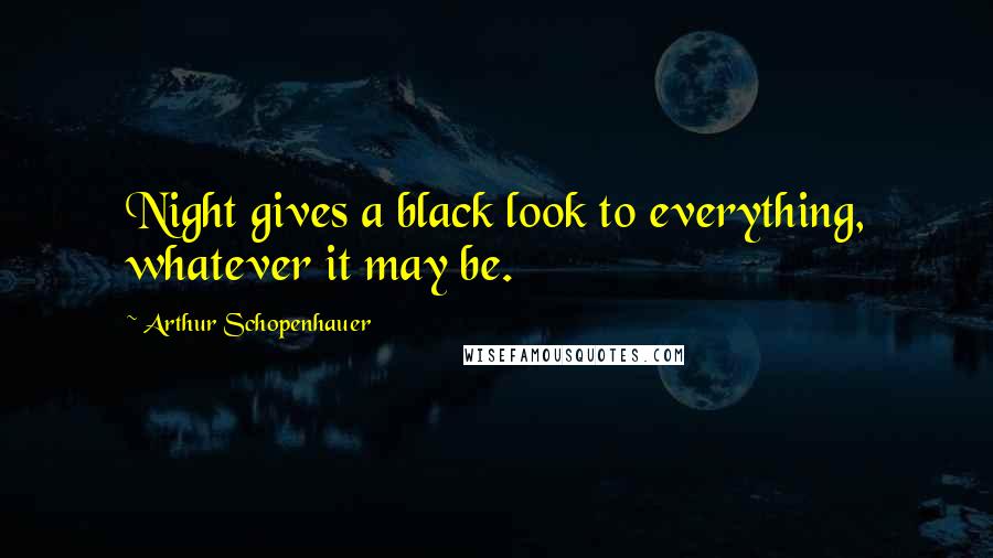 Arthur Schopenhauer Quotes: Night gives a black look to everything, whatever it may be.