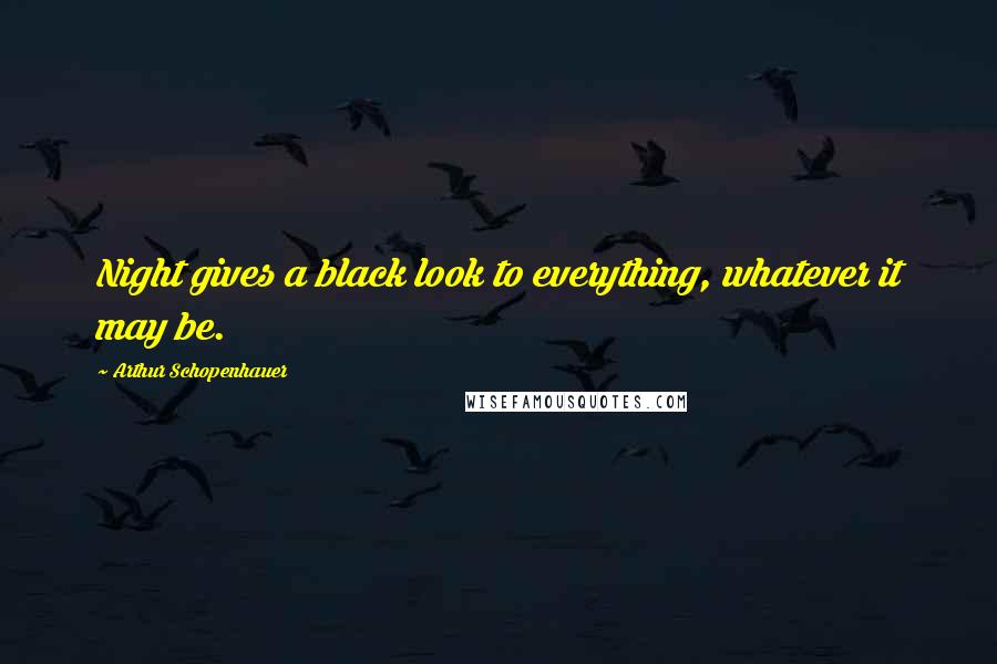 Arthur Schopenhauer Quotes: Night gives a black look to everything, whatever it may be.