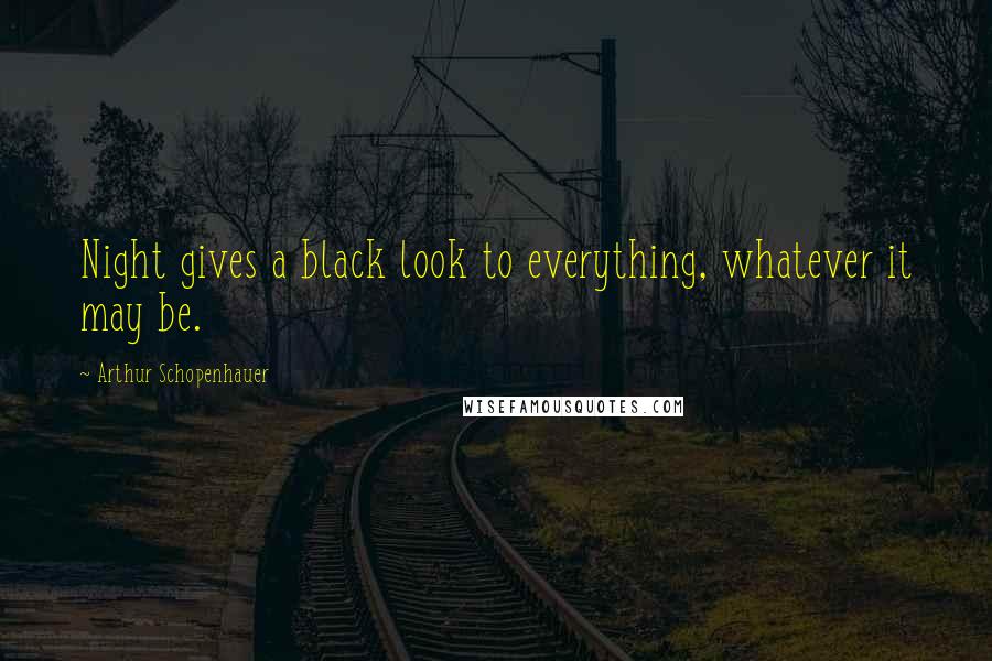 Arthur Schopenhauer Quotes: Night gives a black look to everything, whatever it may be.