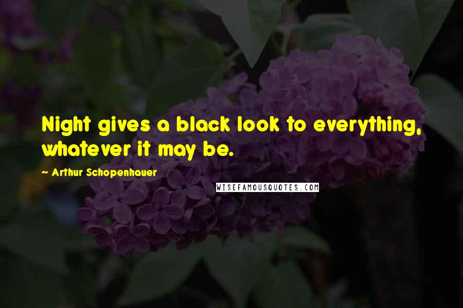 Arthur Schopenhauer Quotes: Night gives a black look to everything, whatever it may be.