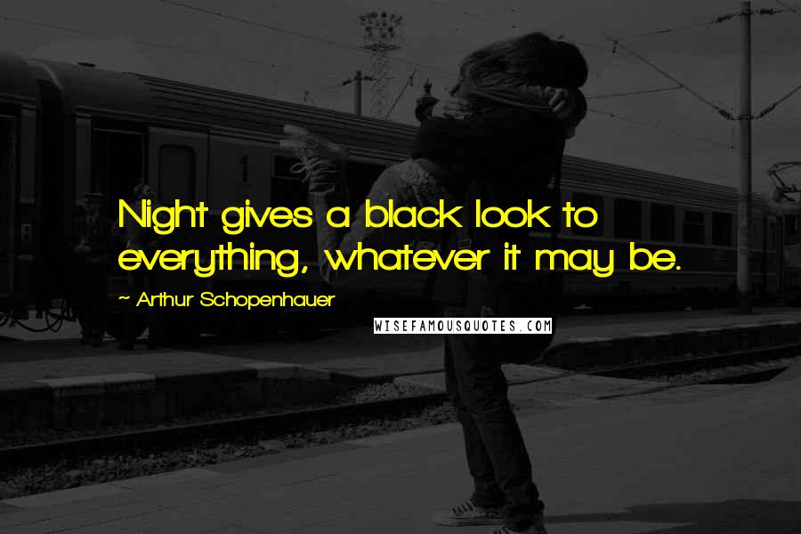 Arthur Schopenhauer Quotes: Night gives a black look to everything, whatever it may be.