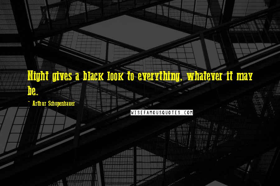 Arthur Schopenhauer Quotes: Night gives a black look to everything, whatever it may be.