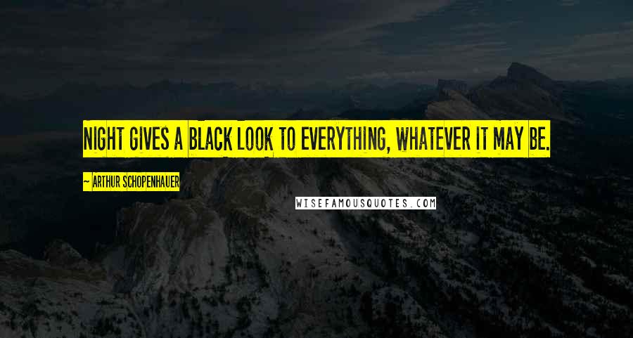 Arthur Schopenhauer Quotes: Night gives a black look to everything, whatever it may be.