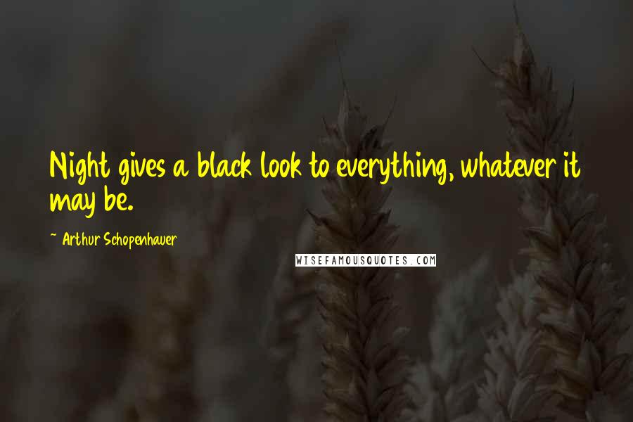 Arthur Schopenhauer Quotes: Night gives a black look to everything, whatever it may be.