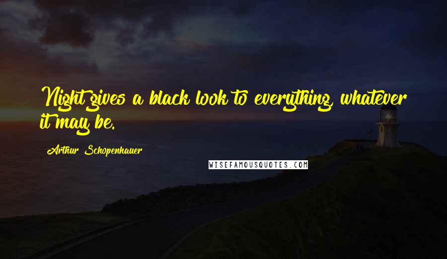 Arthur Schopenhauer Quotes: Night gives a black look to everything, whatever it may be.