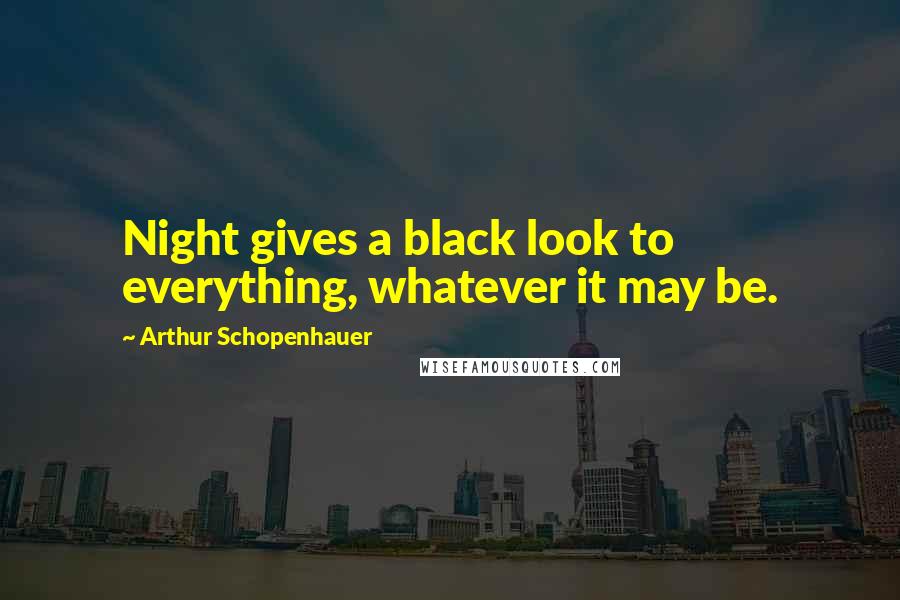 Arthur Schopenhauer Quotes: Night gives a black look to everything, whatever it may be.