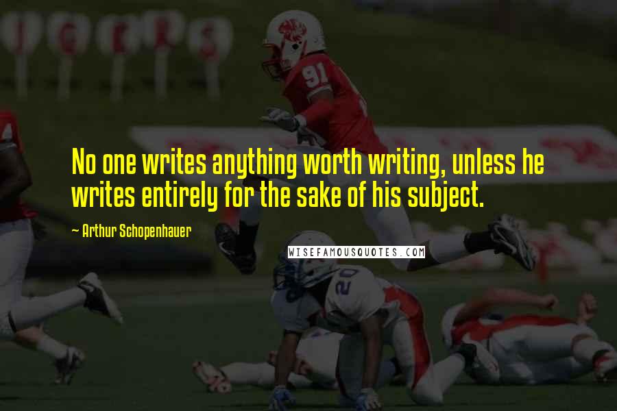 Arthur Schopenhauer Quotes: No one writes anything worth writing, unless he writes entirely for the sake of his subject.