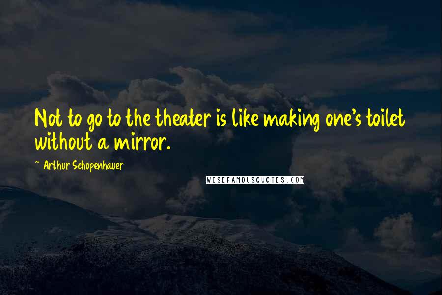 Arthur Schopenhauer Quotes: Not to go to the theater is like making one's toilet without a mirror.