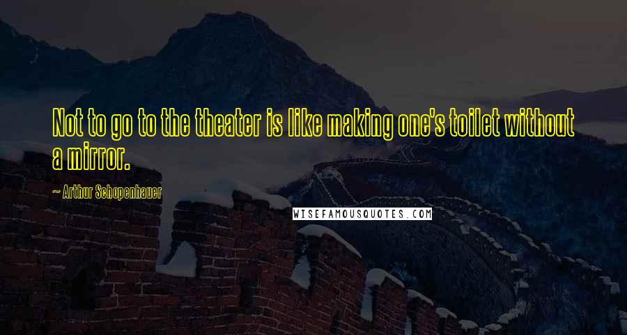 Arthur Schopenhauer Quotes: Not to go to the theater is like making one's toilet without a mirror.