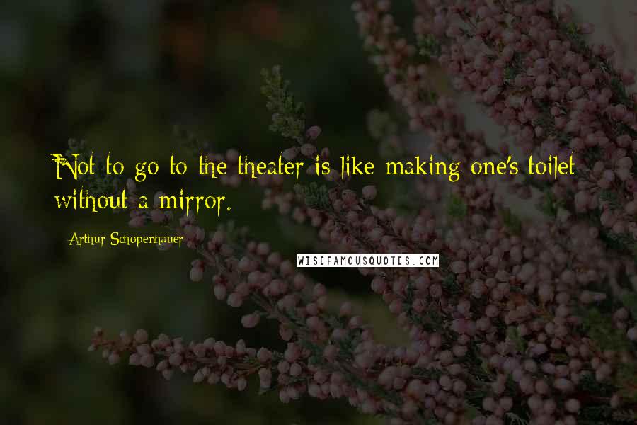 Arthur Schopenhauer Quotes: Not to go to the theater is like making one's toilet without a mirror.