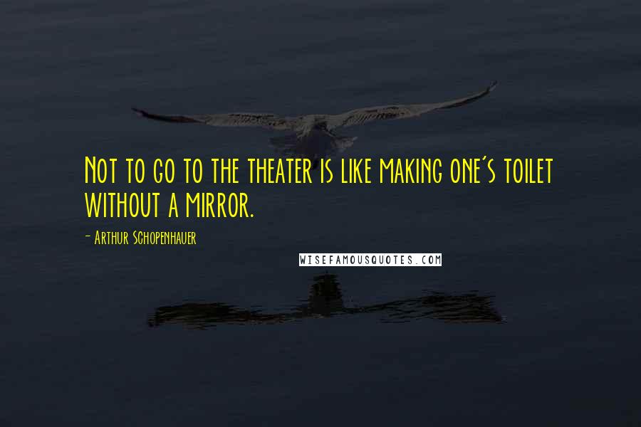 Arthur Schopenhauer Quotes: Not to go to the theater is like making one's toilet without a mirror.