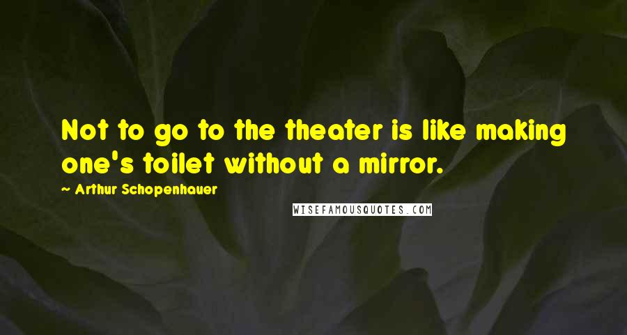 Arthur Schopenhauer Quotes: Not to go to the theater is like making one's toilet without a mirror.