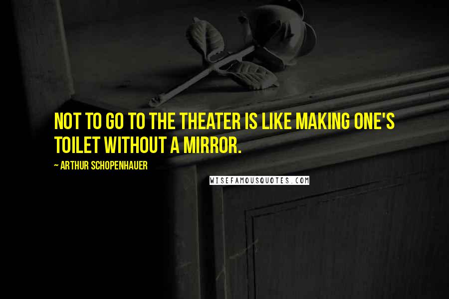 Arthur Schopenhauer Quotes: Not to go to the theater is like making one's toilet without a mirror.
