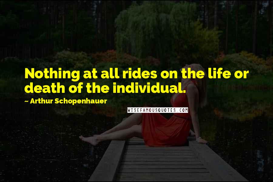 Arthur Schopenhauer Quotes: Nothing at all rides on the life or death of the individual.