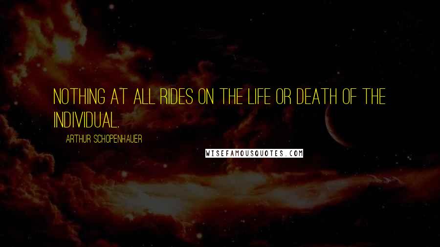 Arthur Schopenhauer Quotes: Nothing at all rides on the life or death of the individual.