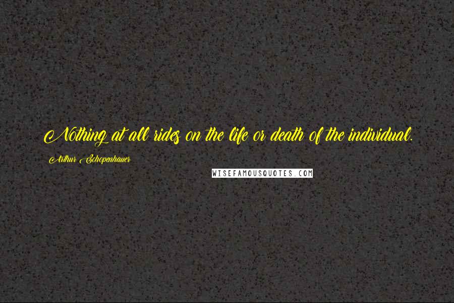 Arthur Schopenhauer Quotes: Nothing at all rides on the life or death of the individual.