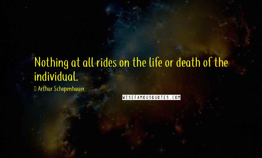 Arthur Schopenhauer Quotes: Nothing at all rides on the life or death of the individual.