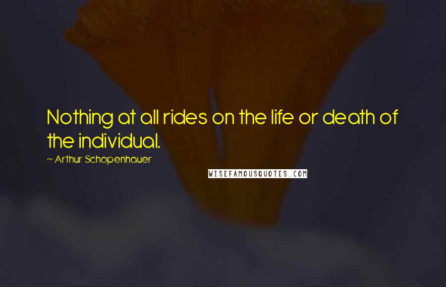 Arthur Schopenhauer Quotes: Nothing at all rides on the life or death of the individual.