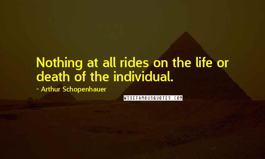 Arthur Schopenhauer Quotes: Nothing at all rides on the life or death of the individual.