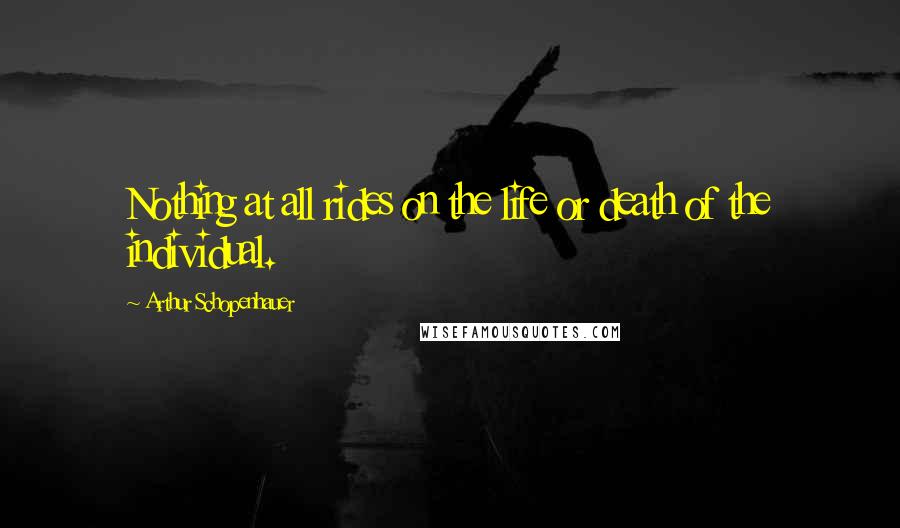 Arthur Schopenhauer Quotes: Nothing at all rides on the life or death of the individual.