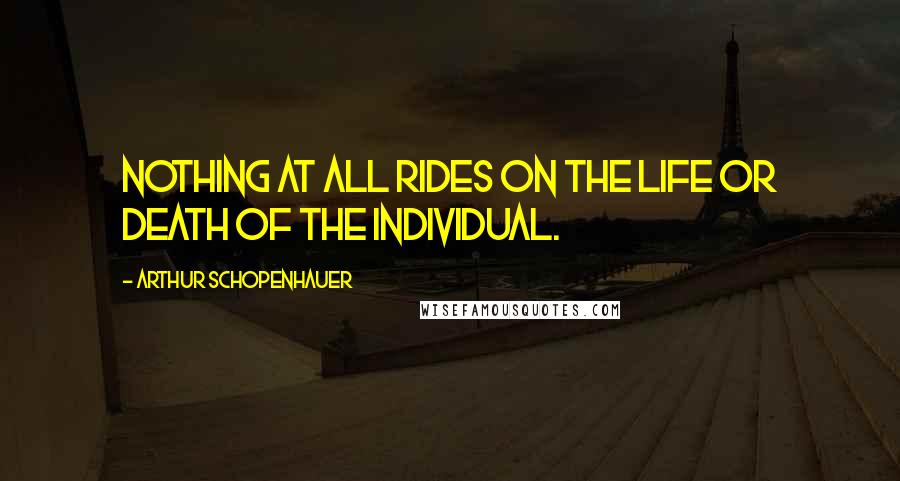 Arthur Schopenhauer Quotes: Nothing at all rides on the life or death of the individual.