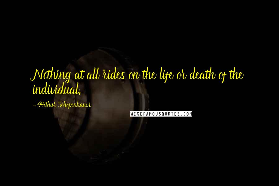Arthur Schopenhauer Quotes: Nothing at all rides on the life or death of the individual.