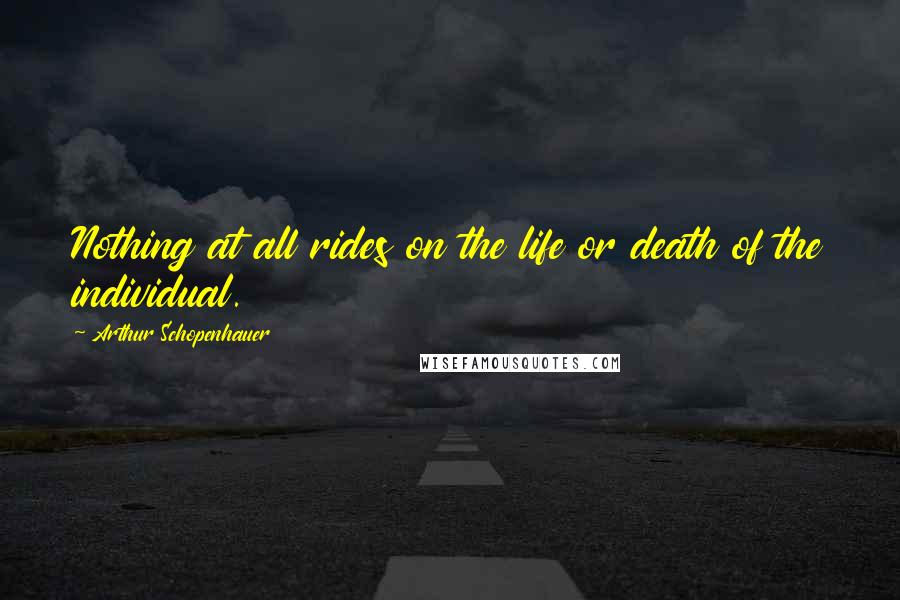 Arthur Schopenhauer Quotes: Nothing at all rides on the life or death of the individual.