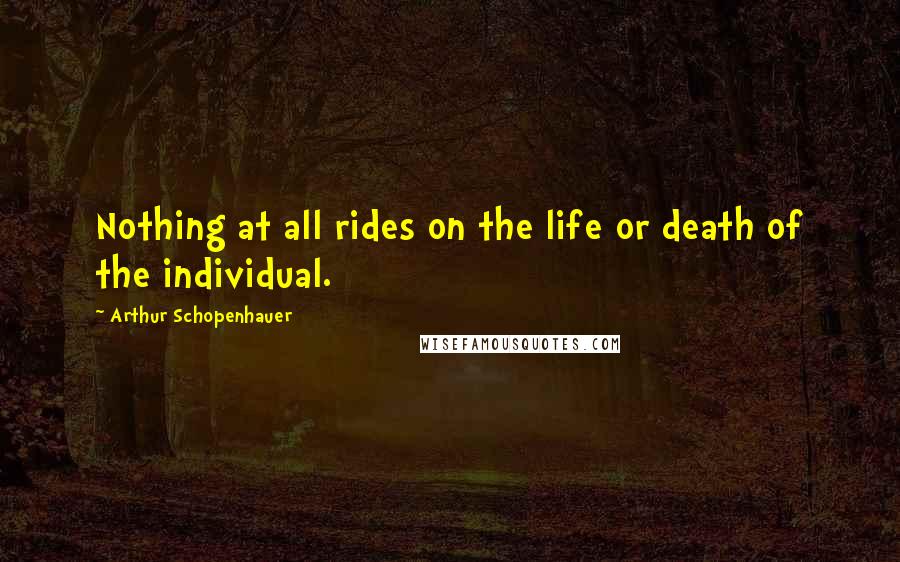 Arthur Schopenhauer Quotes: Nothing at all rides on the life or death of the individual.