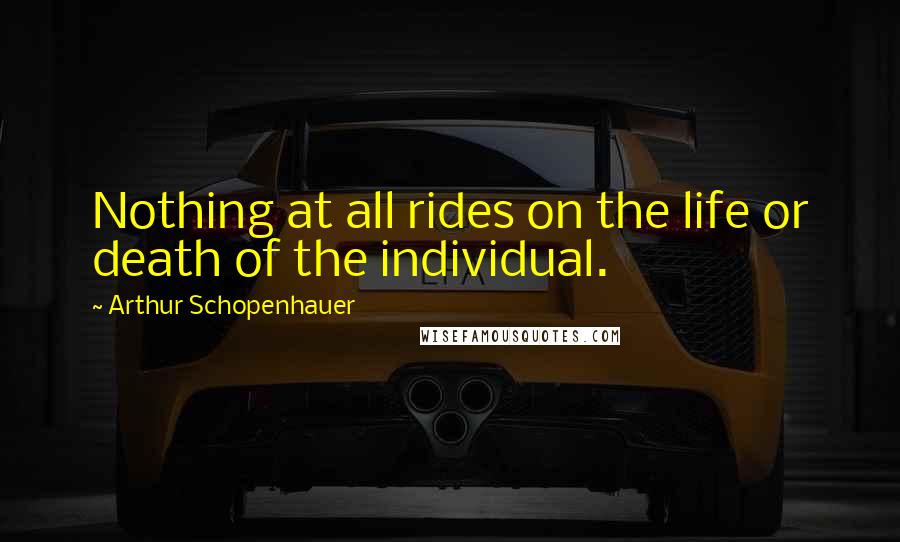 Arthur Schopenhauer Quotes: Nothing at all rides on the life or death of the individual.