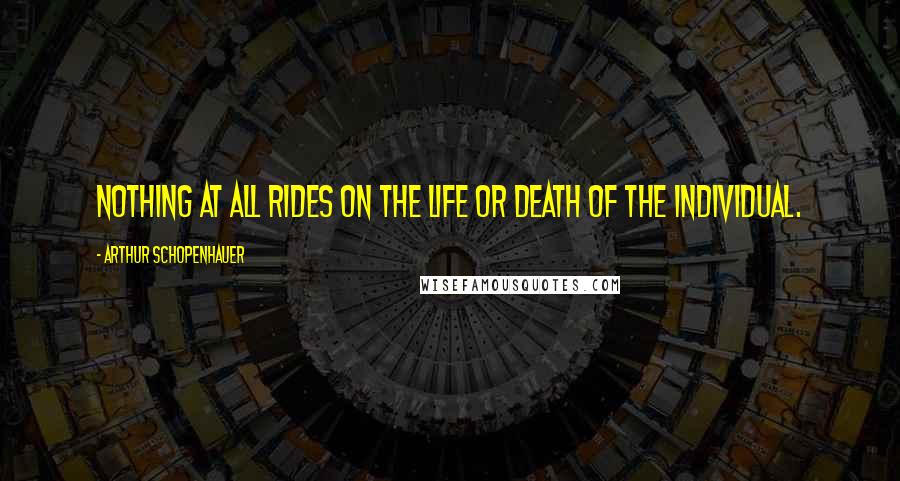 Arthur Schopenhauer Quotes: Nothing at all rides on the life or death of the individual.